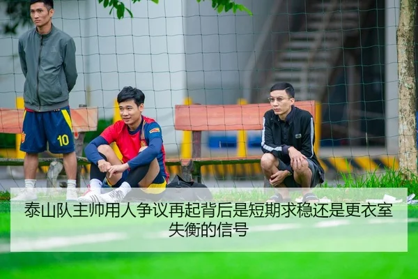 泰山队主帅用人争议再起背后是短期求稳还是更衣室失衡的信号